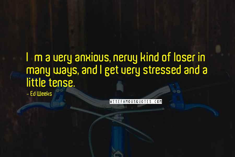 Ed Weeks Quotes: I'm a very anxious, nervy kind of loser in many ways, and I get very stressed and a little tense.