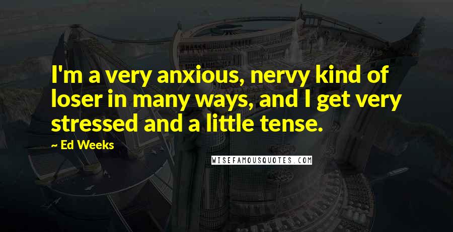 Ed Weeks Quotes: I'm a very anxious, nervy kind of loser in many ways, and I get very stressed and a little tense.