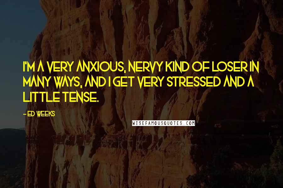 Ed Weeks Quotes: I'm a very anxious, nervy kind of loser in many ways, and I get very stressed and a little tense.