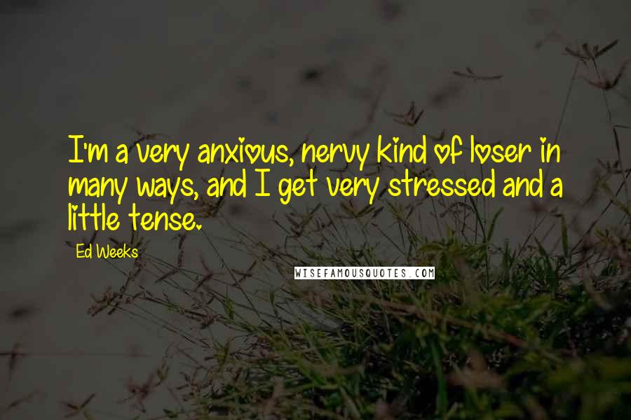 Ed Weeks Quotes: I'm a very anxious, nervy kind of loser in many ways, and I get very stressed and a little tense.