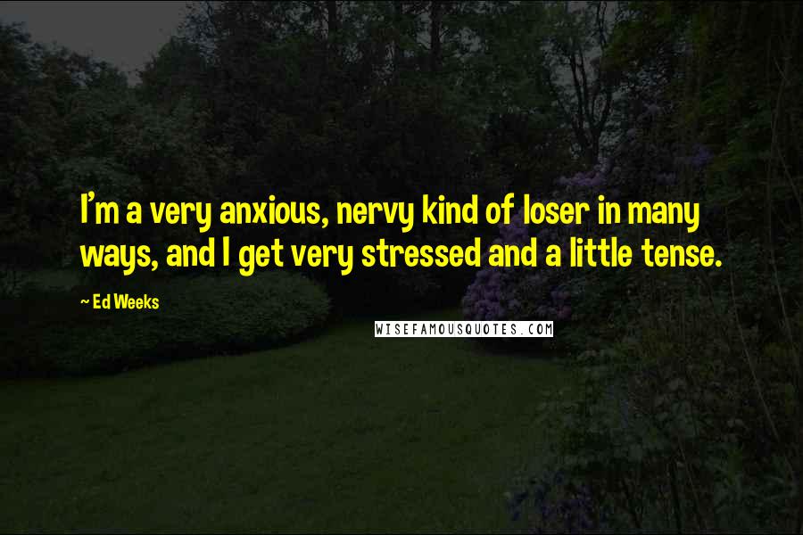 Ed Weeks Quotes: I'm a very anxious, nervy kind of loser in many ways, and I get very stressed and a little tense.