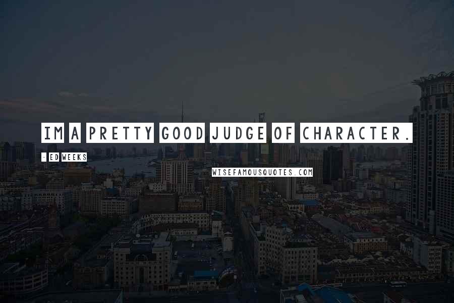 Ed Weeks Quotes: Im a pretty good judge of character.