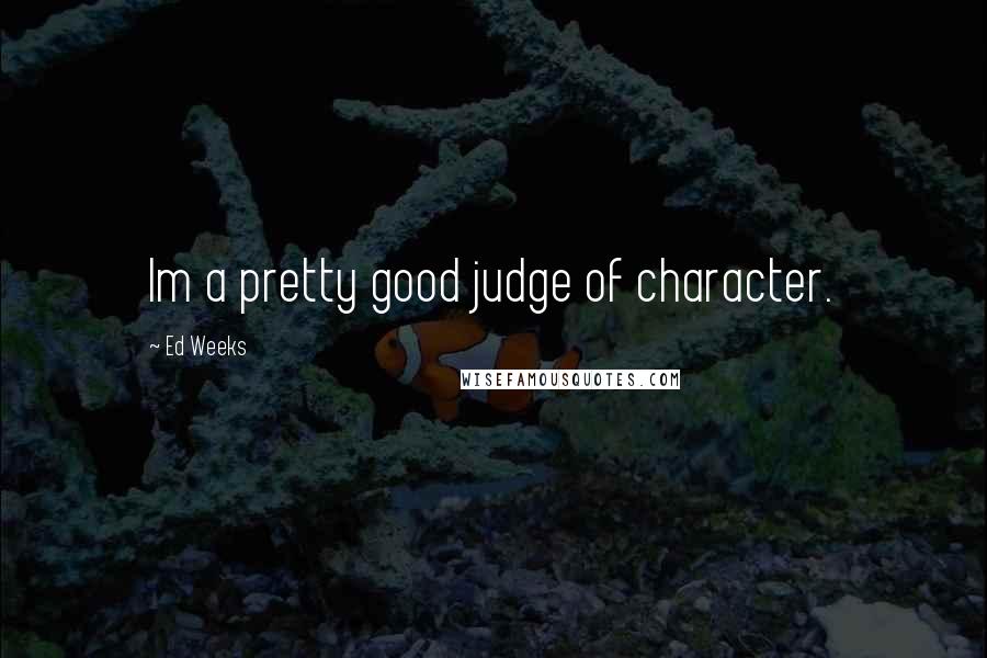 Ed Weeks Quotes: Im a pretty good judge of character.