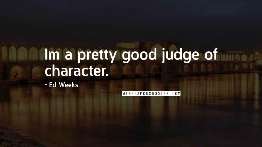 Ed Weeks Quotes: Im a pretty good judge of character.