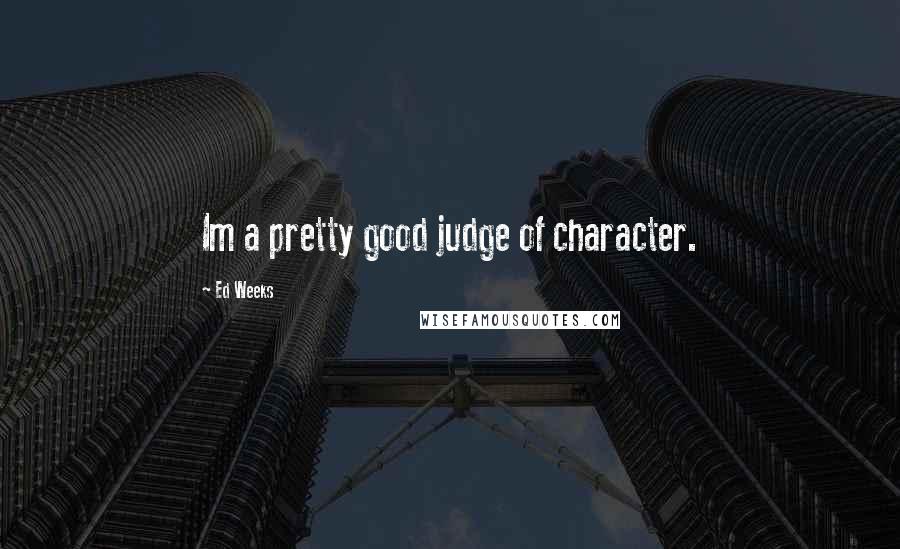 Ed Weeks Quotes: Im a pretty good judge of character.