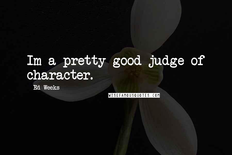 Ed Weeks Quotes: Im a pretty good judge of character.