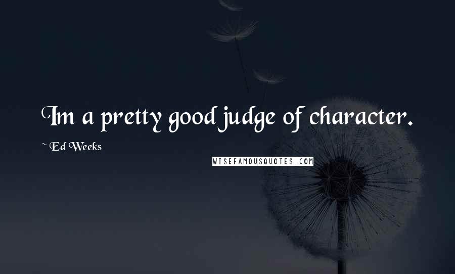 Ed Weeks Quotes: Im a pretty good judge of character.