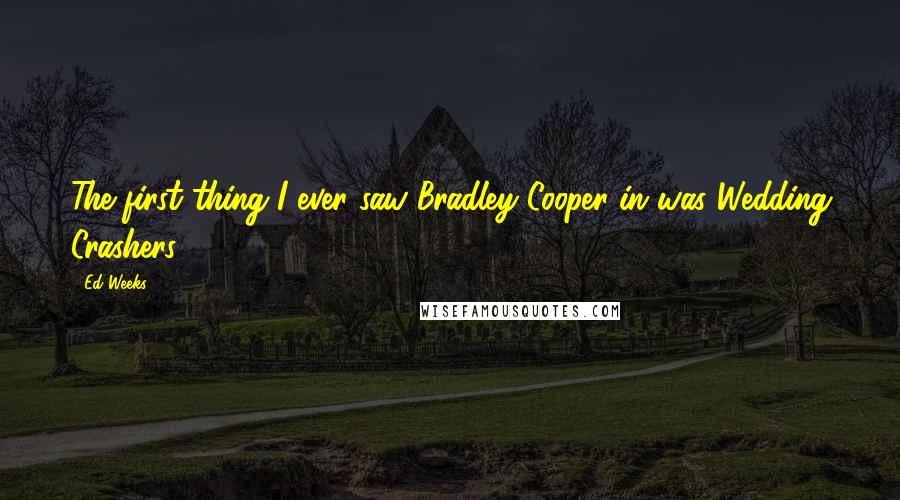 Ed Weeks Quotes: The first thing I ever saw Bradley Cooper in was Wedding Crashers.