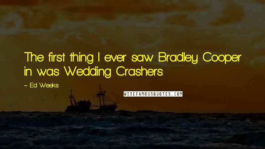 Ed Weeks Quotes: The first thing I ever saw Bradley Cooper in was Wedding Crashers.