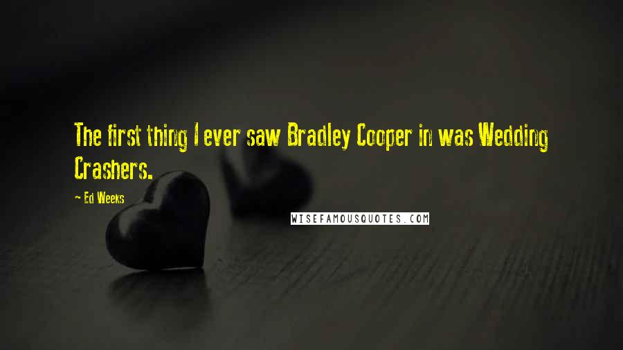 Ed Weeks Quotes: The first thing I ever saw Bradley Cooper in was Wedding Crashers.