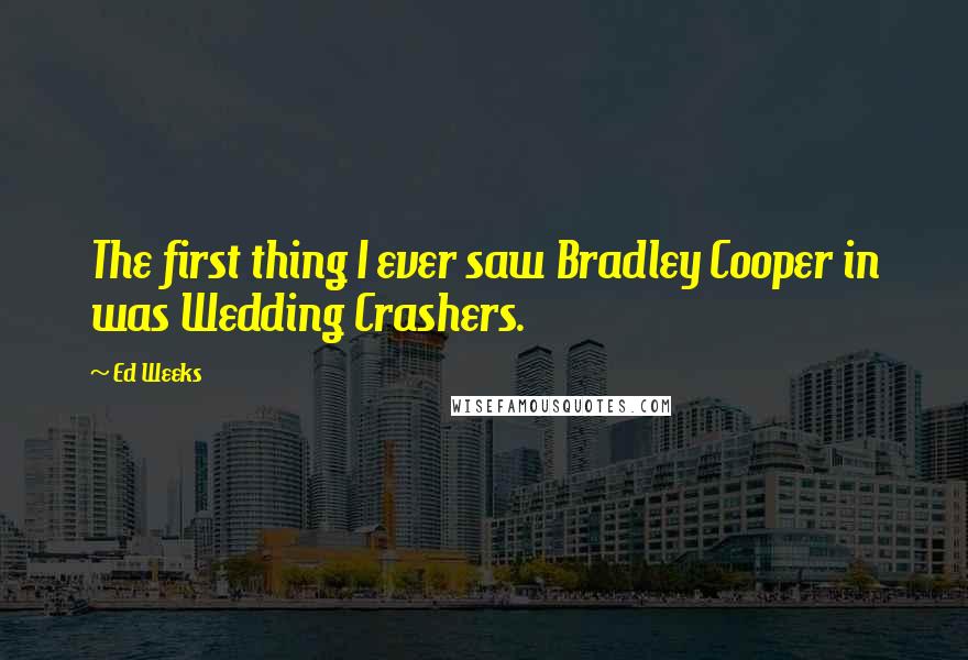 Ed Weeks Quotes: The first thing I ever saw Bradley Cooper in was Wedding Crashers.