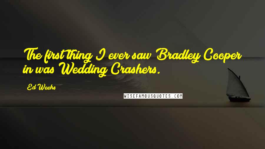 Ed Weeks Quotes: The first thing I ever saw Bradley Cooper in was Wedding Crashers.