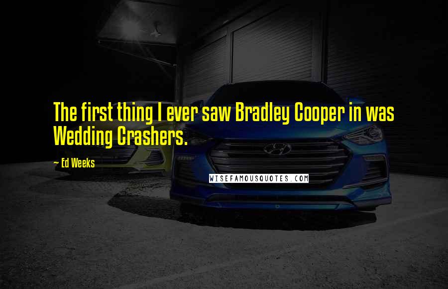 Ed Weeks Quotes: The first thing I ever saw Bradley Cooper in was Wedding Crashers.