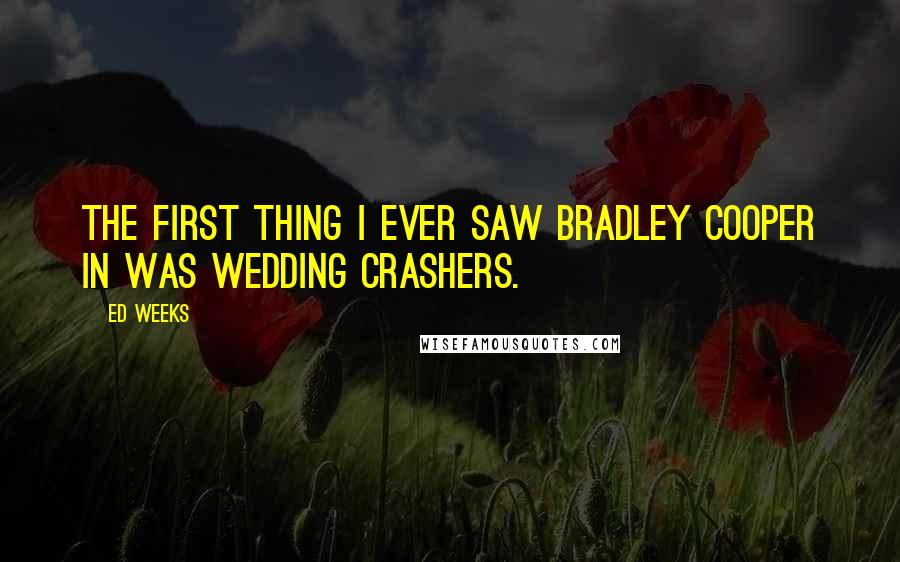 Ed Weeks Quotes: The first thing I ever saw Bradley Cooper in was Wedding Crashers.