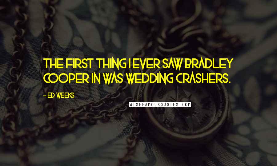Ed Weeks Quotes: The first thing I ever saw Bradley Cooper in was Wedding Crashers.