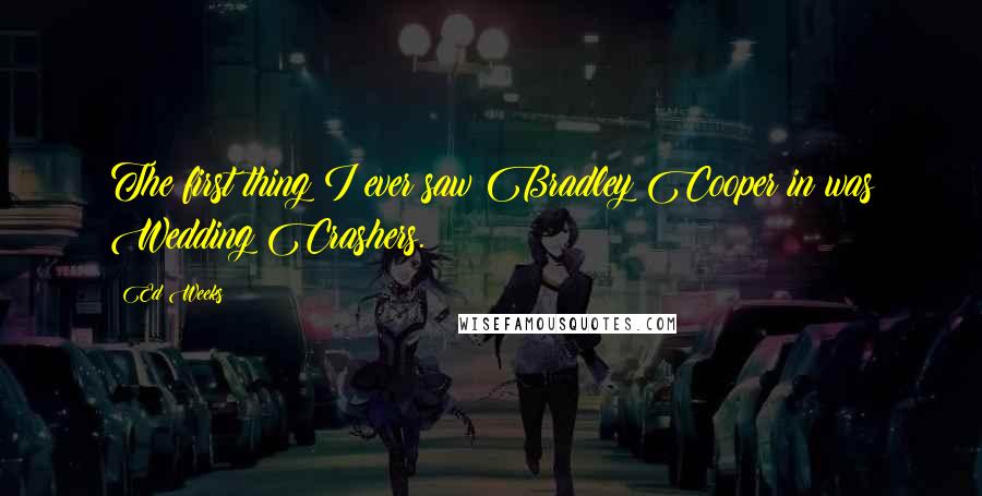 Ed Weeks Quotes: The first thing I ever saw Bradley Cooper in was Wedding Crashers.
