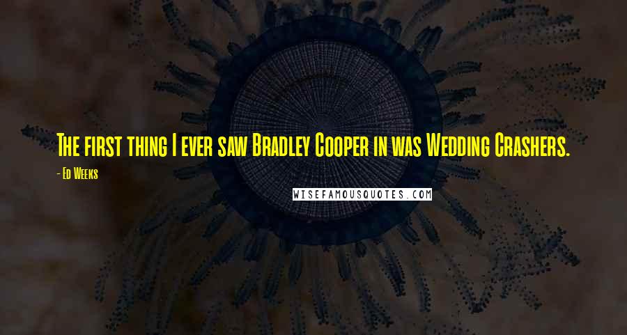 Ed Weeks Quotes: The first thing I ever saw Bradley Cooper in was Wedding Crashers.