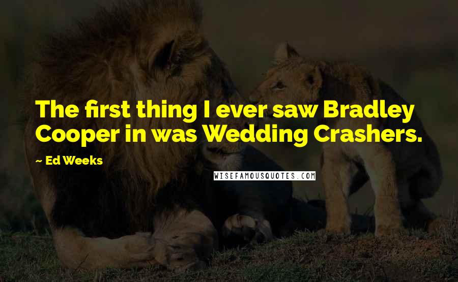 Ed Weeks Quotes: The first thing I ever saw Bradley Cooper in was Wedding Crashers.