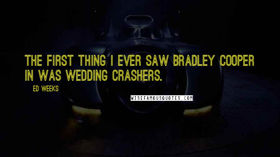 Ed Weeks Quotes: The first thing I ever saw Bradley Cooper in was Wedding Crashers.