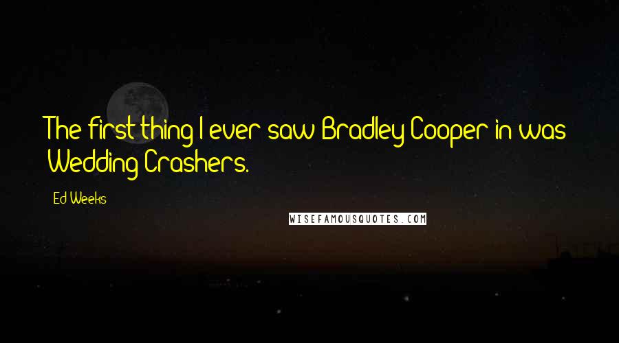 Ed Weeks Quotes: The first thing I ever saw Bradley Cooper in was Wedding Crashers.