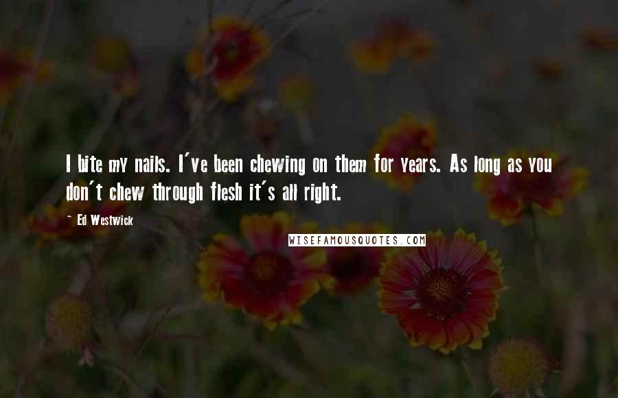 Ed Westwick Quotes: I bite my nails. I've been chewing on them for years. As long as you don't chew through flesh it's all right.