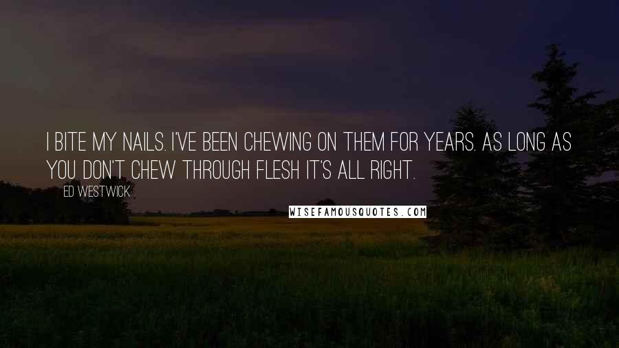 Ed Westwick Quotes: I bite my nails. I've been chewing on them for years. As long as you don't chew through flesh it's all right.