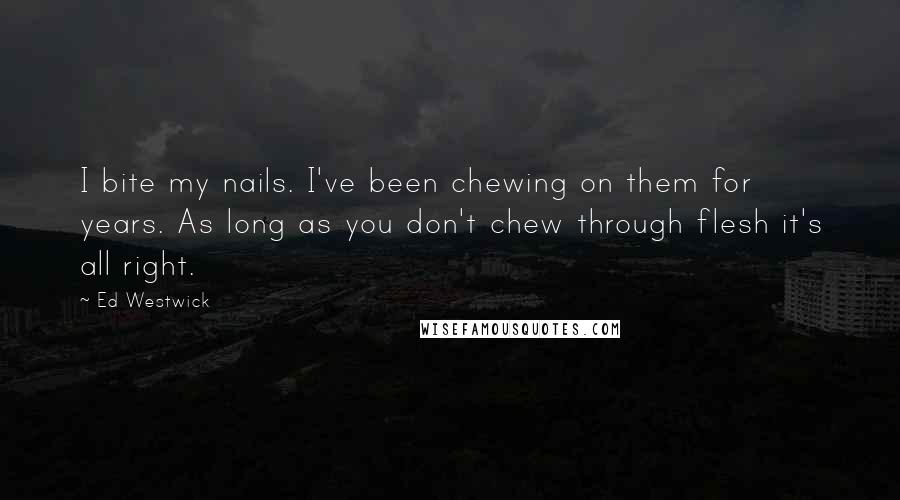 Ed Westwick Quotes: I bite my nails. I've been chewing on them for years. As long as you don't chew through flesh it's all right.