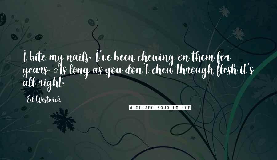 Ed Westwick Quotes: I bite my nails. I've been chewing on them for years. As long as you don't chew through flesh it's all right.
