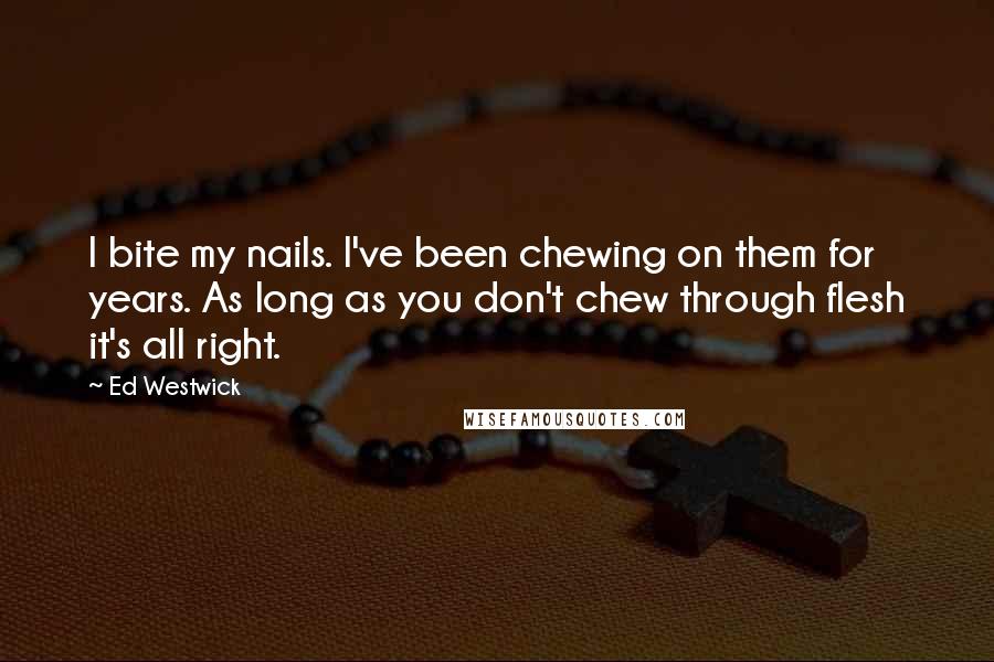 Ed Westwick Quotes: I bite my nails. I've been chewing on them for years. As long as you don't chew through flesh it's all right.
