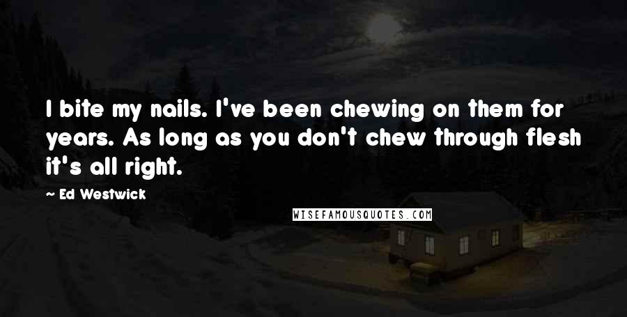 Ed Westwick Quotes: I bite my nails. I've been chewing on them for years. As long as you don't chew through flesh it's all right.