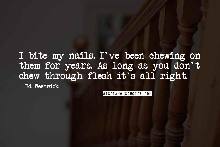 Ed Westwick Quotes: I bite my nails. I've been chewing on them for years. As long as you don't chew through flesh it's all right.