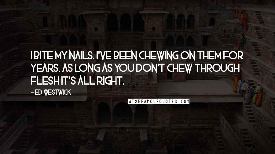 Ed Westwick Quotes: I bite my nails. I've been chewing on them for years. As long as you don't chew through flesh it's all right.