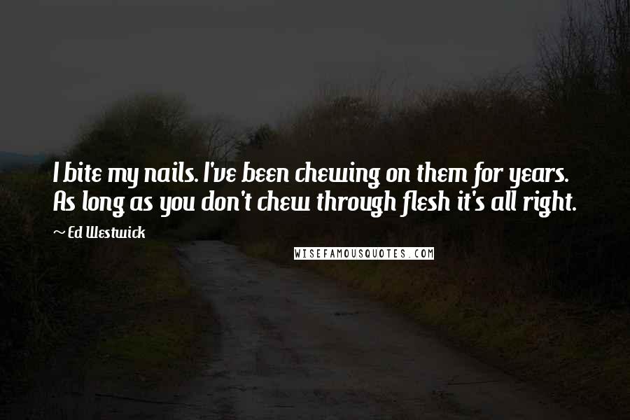 Ed Westwick Quotes: I bite my nails. I've been chewing on them for years. As long as you don't chew through flesh it's all right.