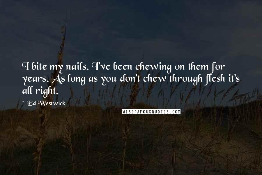 Ed Westwick Quotes: I bite my nails. I've been chewing on them for years. As long as you don't chew through flesh it's all right.