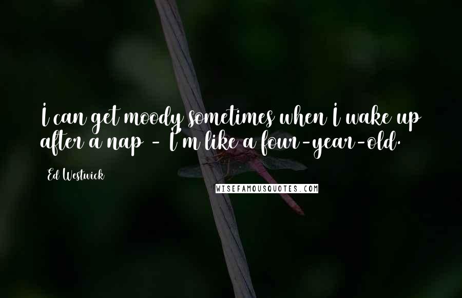 Ed Westwick Quotes: I can get moody sometimes when I wake up after a nap - I'm like a four-year-old.