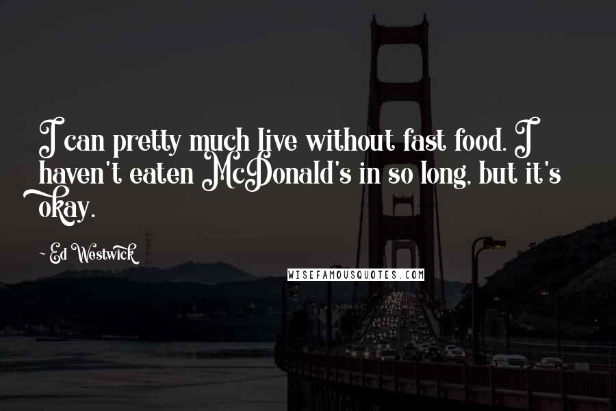 Ed Westwick Quotes: I can pretty much live without fast food. I haven't eaten McDonald's in so long, but it's okay.