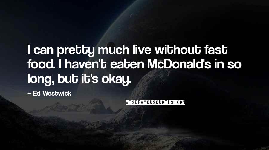 Ed Westwick Quotes: I can pretty much live without fast food. I haven't eaten McDonald's in so long, but it's okay.