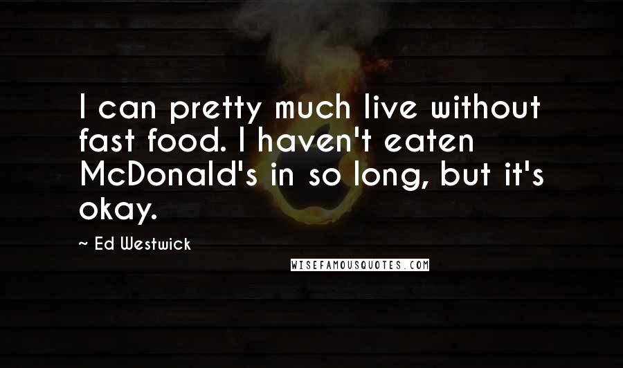 Ed Westwick Quotes: I can pretty much live without fast food. I haven't eaten McDonald's in so long, but it's okay.