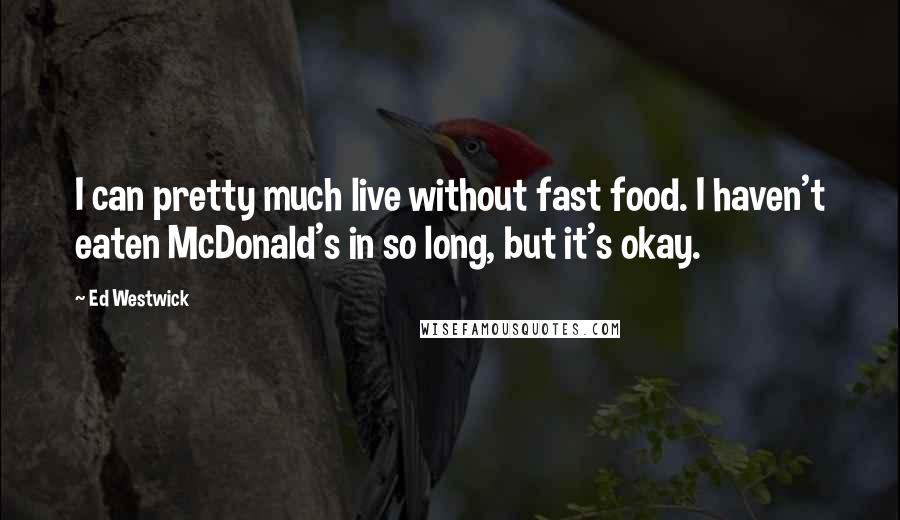 Ed Westwick Quotes: I can pretty much live without fast food. I haven't eaten McDonald's in so long, but it's okay.