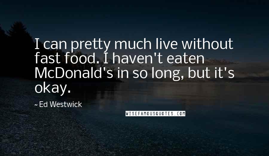 Ed Westwick Quotes: I can pretty much live without fast food. I haven't eaten McDonald's in so long, but it's okay.