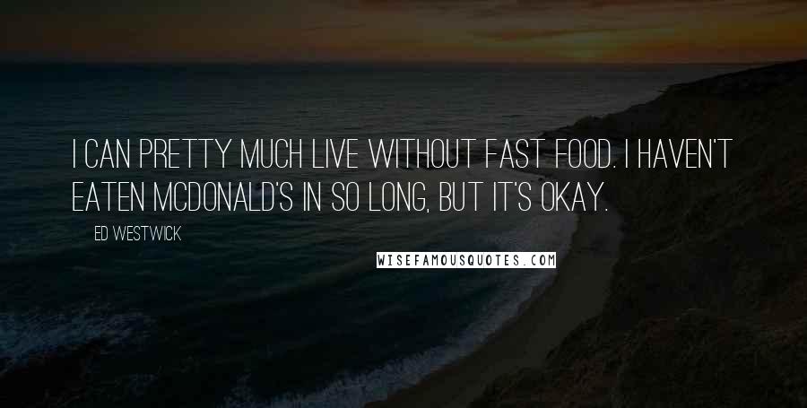 Ed Westwick Quotes: I can pretty much live without fast food. I haven't eaten McDonald's in so long, but it's okay.