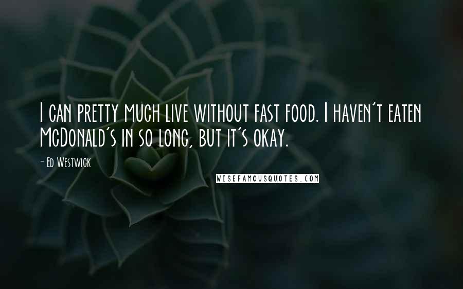 Ed Westwick Quotes: I can pretty much live without fast food. I haven't eaten McDonald's in so long, but it's okay.