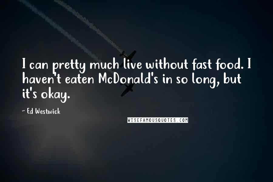 Ed Westwick Quotes: I can pretty much live without fast food. I haven't eaten McDonald's in so long, but it's okay.