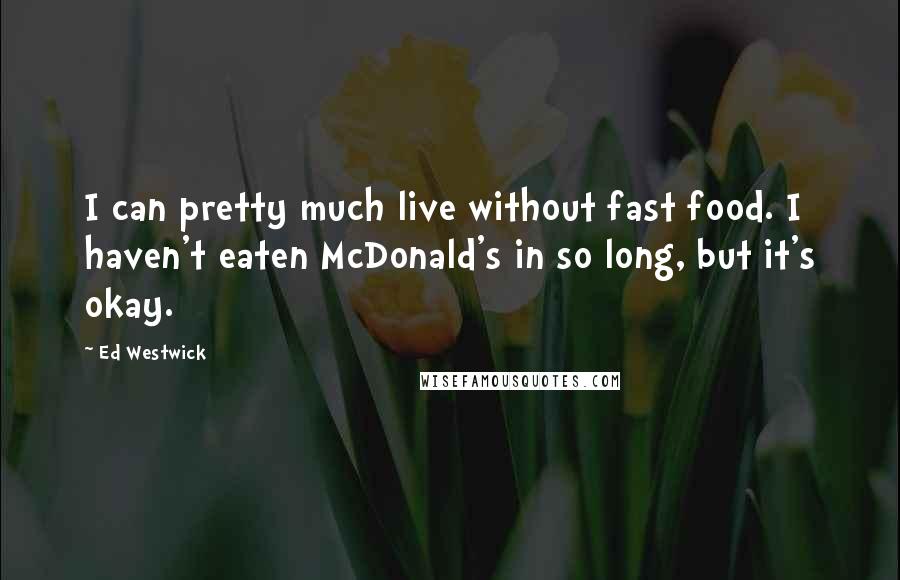Ed Westwick Quotes: I can pretty much live without fast food. I haven't eaten McDonald's in so long, but it's okay.