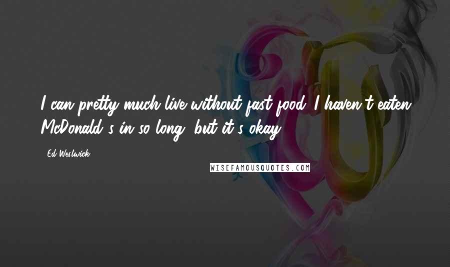 Ed Westwick Quotes: I can pretty much live without fast food. I haven't eaten McDonald's in so long, but it's okay.