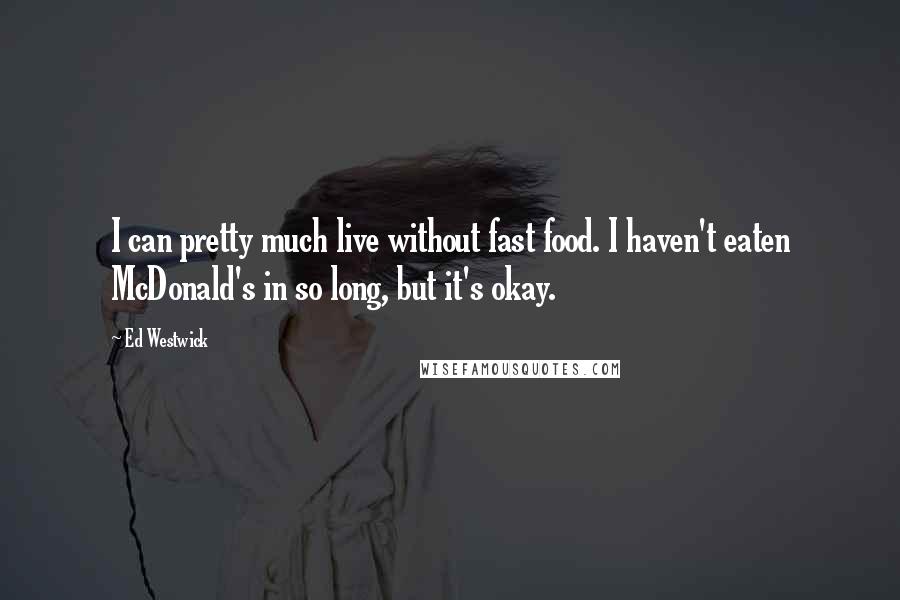 Ed Westwick Quotes: I can pretty much live without fast food. I haven't eaten McDonald's in so long, but it's okay.