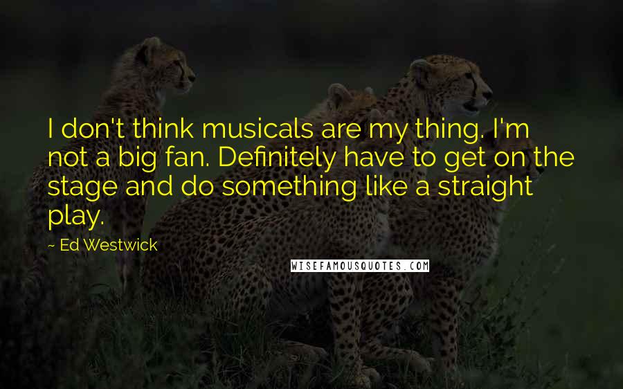 Ed Westwick Quotes: I don't think musicals are my thing. I'm not a big fan. Definitely have to get on the stage and do something like a straight play.