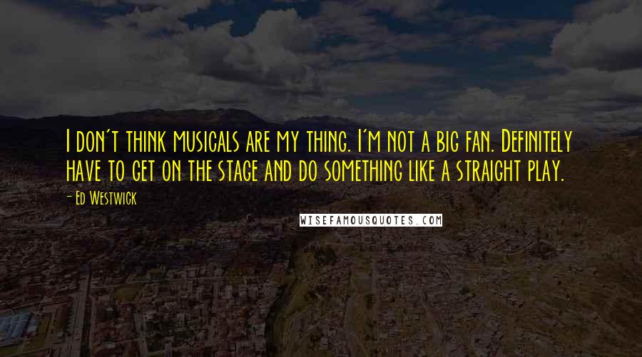 Ed Westwick Quotes: I don't think musicals are my thing. I'm not a big fan. Definitely have to get on the stage and do something like a straight play.