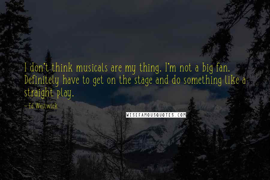 Ed Westwick Quotes: I don't think musicals are my thing. I'm not a big fan. Definitely have to get on the stage and do something like a straight play.