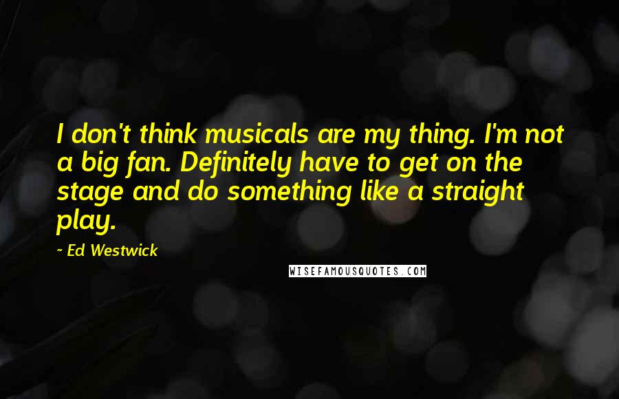 Ed Westwick Quotes: I don't think musicals are my thing. I'm not a big fan. Definitely have to get on the stage and do something like a straight play.